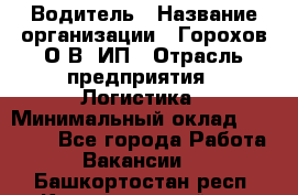 Водитель › Название организации ­ Горохов О.В, ИП › Отрасль предприятия ­ Логистика › Минимальный оклад ­ 27 500 - Все города Работа » Вакансии   . Башкортостан респ.,Караидельский р-н